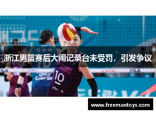 浙江男篮赛后大闹记录台未受罚，引发争议