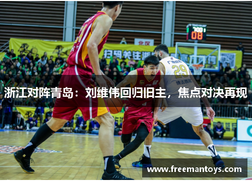 浙江对阵青岛：刘维伟回归旧主，焦点对决再现